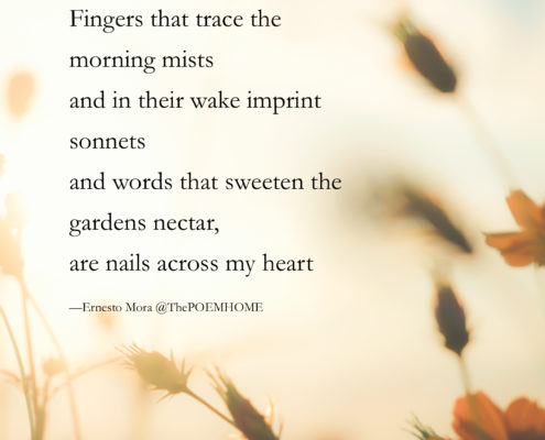 Fingers that trace the morning mists and in their wake imprint sonnets and words that sweeten the gardens nectar, are nails across my heart —Ernesto Mora @ThePOEMHOME.